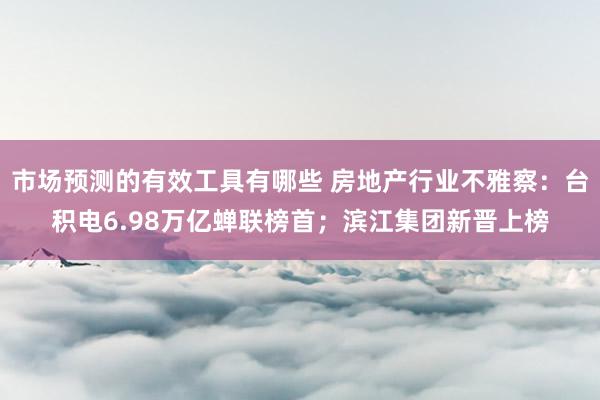 市场预测的有效工具有哪些 房地产行业不雅察：台积电6.98万亿蝉联榜首；滨江集团新晋上榜