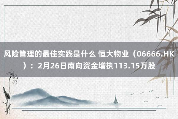 风险管理的最佳实践是什么 恒大物业（06666.HK）：2月26日南向资金增执113.15万股