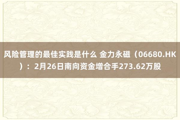 风险管理的最佳实践是什么 金力永磁（06680.HK）：2月26日南向资金增合手273.62万股