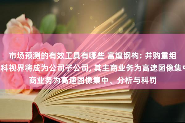 市场预测的有效工具有哪些 富煌钢构: 并购重组来回完成后, 中科视界将成为公司子公司, 其主商业务为高速图像集中、分析与科罚