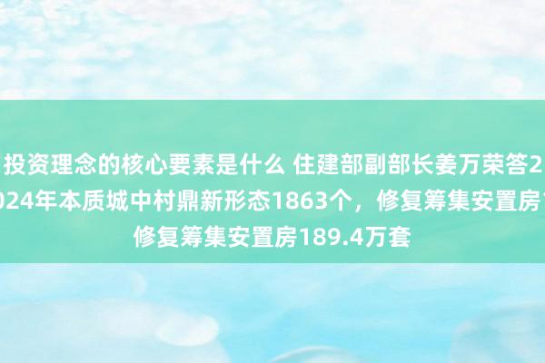 投资理念的核心要素是什么 住建部副部长姜万荣答21记者：2024年本质城中村鼎新形态1863个，修复筹集安置房189.4万套