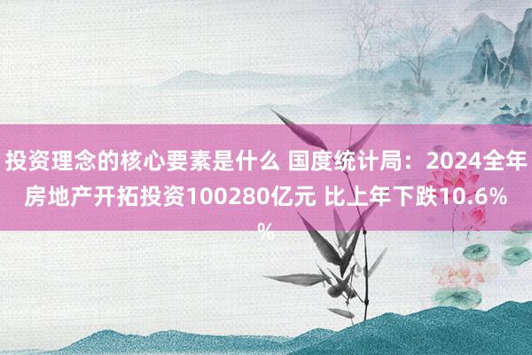 投资理念的核心要素是什么 国度统计局：2024全年房地产开拓投资100280亿元 比上年下跌10.6%