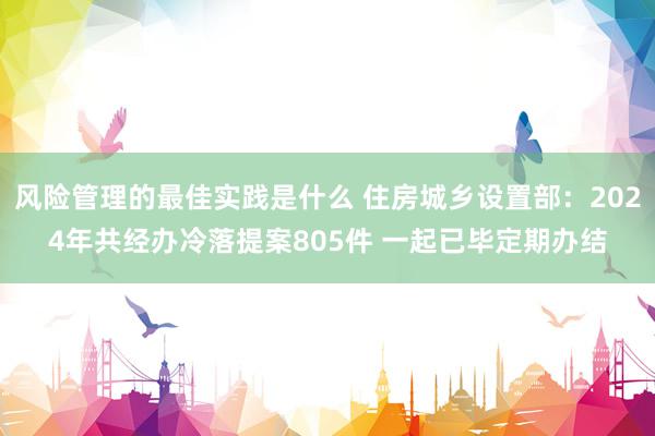 风险管理的最佳实践是什么 住房城乡设置部：2024年共经办冷落提案805件 一起已毕定期办结