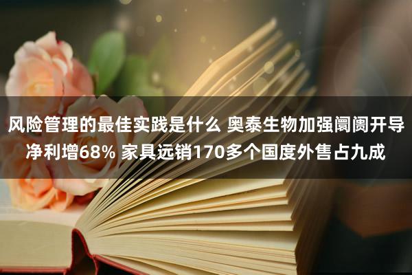 风险管理的最佳实践是什么 奥泰生物加强阛阓开导净利增68% 家具远销170多个国度外售占九成