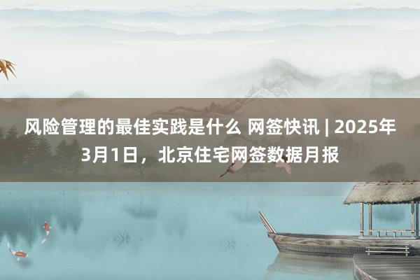 风险管理的最佳实践是什么 网签快讯 | 2025年3月1日，北京住宅网签数据月报