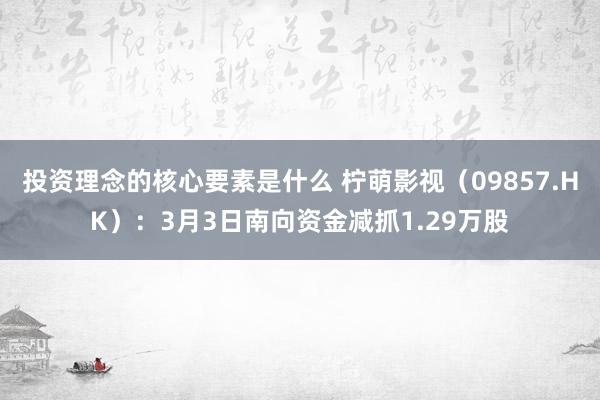 投资理念的核心要素是什么 柠萌影视（09857.HK）：3月3日南向资金减抓1.29万股