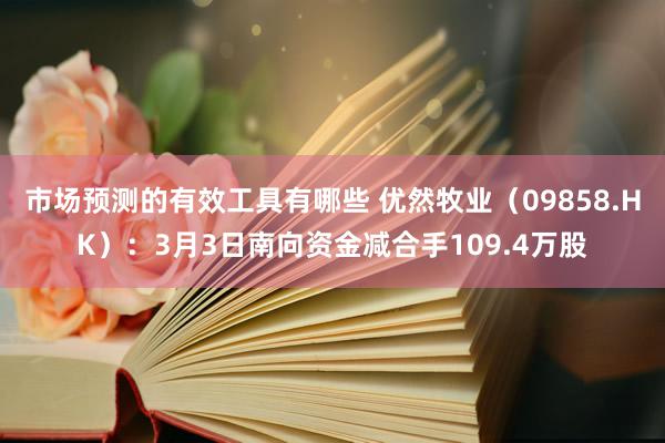 市场预测的有效工具有哪些 优然牧业（09858.HK）：3月3日南向资金减合手109.4万股