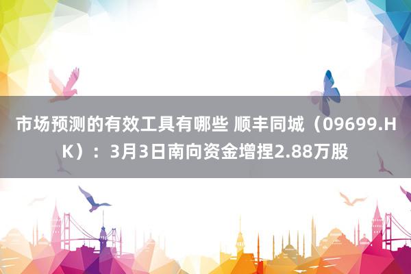 市场预测的有效工具有哪些 顺丰同城（09699.HK）：3月3日南向资金增捏2.88万股