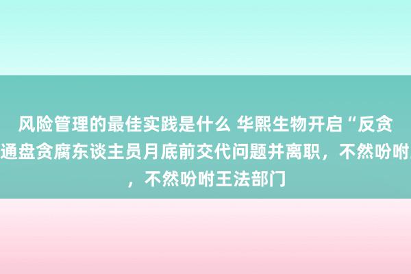 风险管理的最佳实践是什么 华熙生物开启“反贪风暴”：通盘贪腐东谈主员月底前交代问题并离职，不然吩咐王法部门