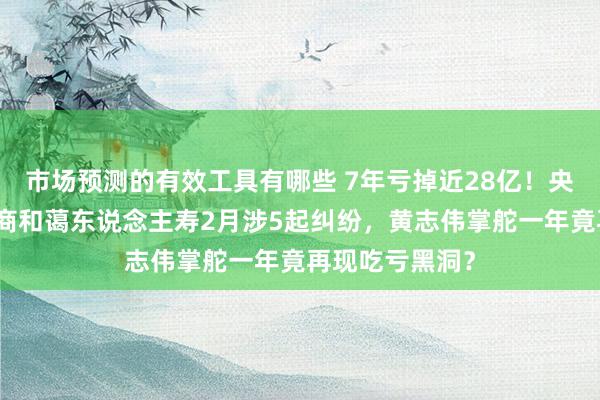 市场预测的有效工具有哪些 7年亏掉近28亿！央企布景下的招商和蔼东说念主寿2月涉5起纠纷，黄志伟掌舵一年竟再现吃亏黑洞？