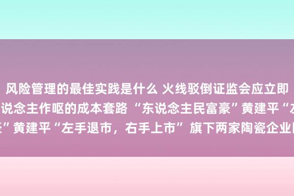 风险管理的最佳实践是什么 火线驳倒证监会应立即彻查马可波罗IPO令东说念主作呕的成本套路 “东说念主民富豪”黄建平“左手退市，右手上市” 旗下两家陶瓷企业因何同行不同命