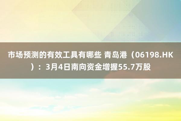 市场预测的有效工具有哪些 青岛港（06198.HK）：3月4日南向资金增握55.7万股