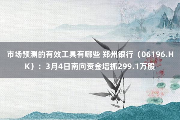 市场预测的有效工具有哪些 郑州银行（06196.HK）：3月4日南向资金增抓299.1万股