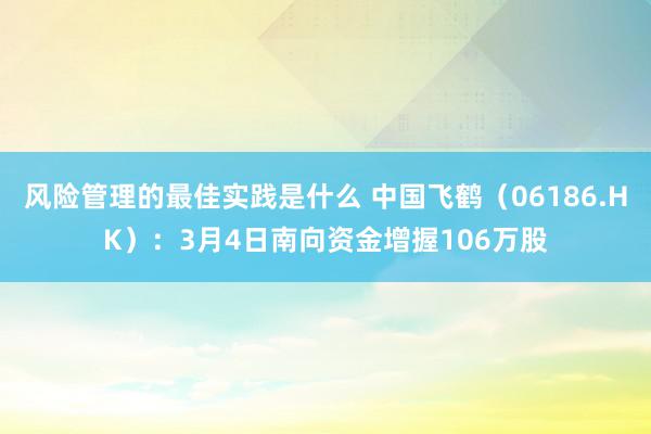 风险管理的最佳实践是什么 中国飞鹤（06186.HK）：3月4日南向资金增握106万股