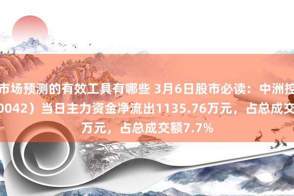 市场预测的有效工具有哪些 3月6日股市必读：中洲控股（000042）当日主力资金净流出1135.76万元，占总成交额7.7%