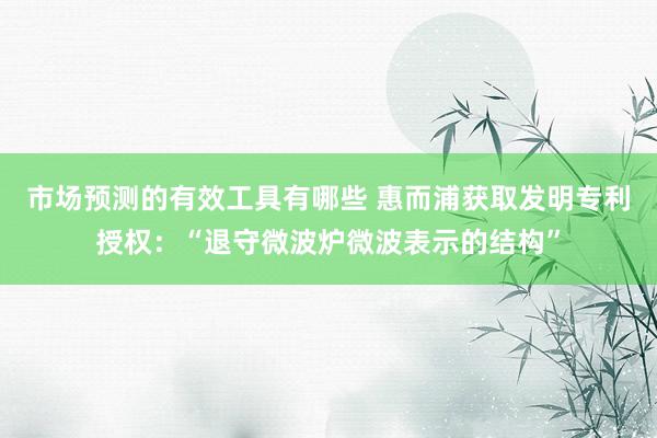 市场预测的有效工具有哪些 惠而浦获取发明专利授权：“退守微波炉微波表示的结构”