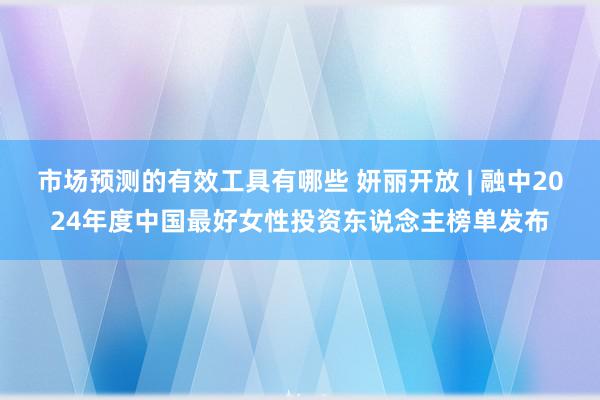 市场预测的有效工具有哪些 妍丽开放 | 融中2024年度中国最好女性投资东说念主榜单发布