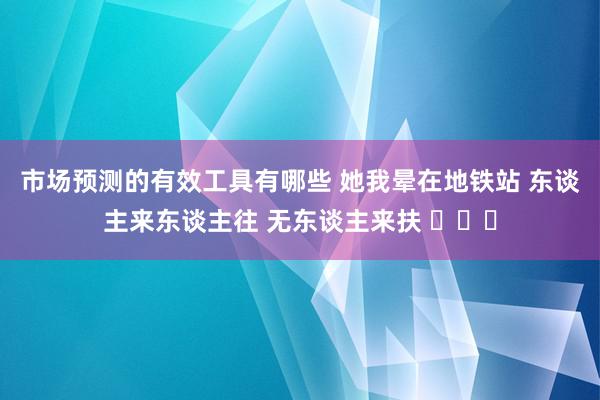 市场预测的有效工具有哪些 她我晕在地铁站 东谈主来东谈主往 无东谈主来扶 ​​​