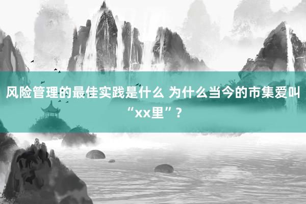 风险管理的最佳实践是什么 为什么当今的市集爱叫“xx里”？