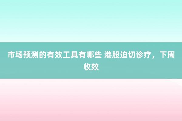 市场预测的有效工具有哪些 港股迫切诊疗，下周收效