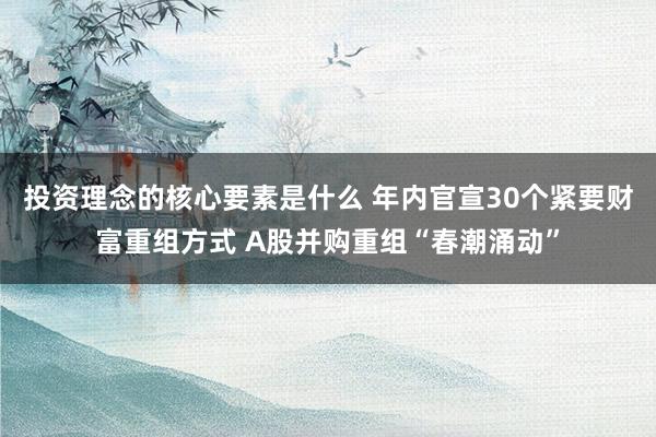 投资理念的核心要素是什么 年内官宣30个紧要财富重组方式 A股并购重组“春潮涌动”