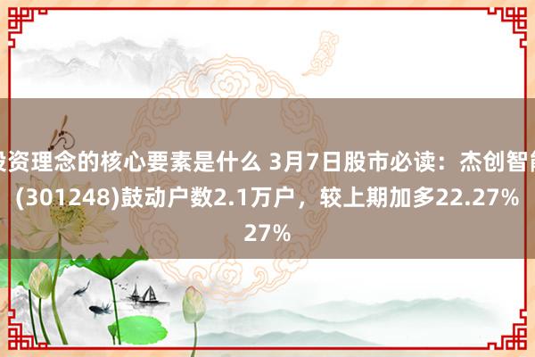 投资理念的核心要素是什么 3月7日股市必读：杰创智能(301248)鼓动户数2.1万户，较上期加多22.27%