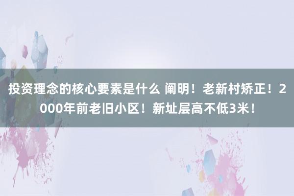 投资理念的核心要素是什么 阐明！老新村矫正！2000年前老旧小区！新址层高不低3米！