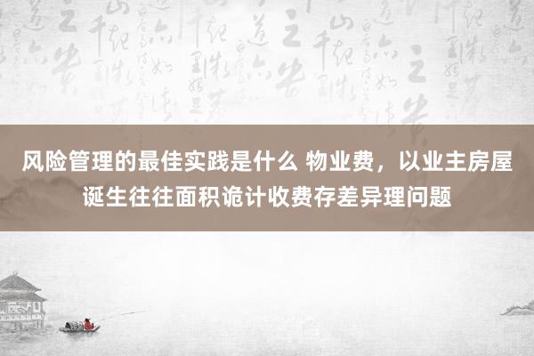 风险管理的最佳实践是什么 物业费，以业主房屋诞生往往面积诡计收费存差异理问题