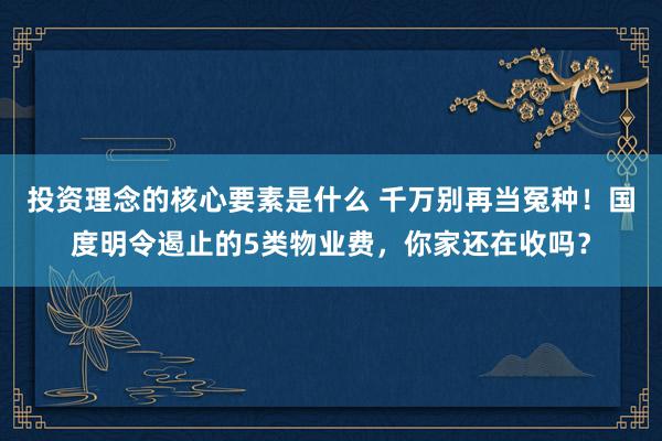 投资理念的核心要素是什么 千万别再当冤种！国度明令遏止的5类物业费，你家还在收吗？