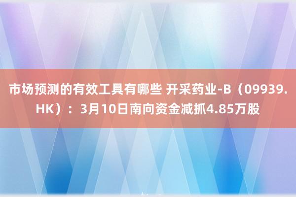 市场预测的有效工具有哪些 开采药业-B（09939.HK）：3月10日南向资金减抓4.85万股