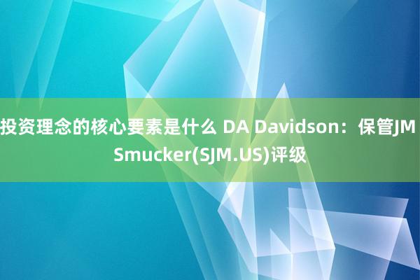 投资理念的核心要素是什么 DA Davidson：保管JM Smucker(SJM.US)评级