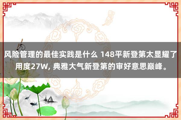 风险管理的最佳实践是什么 148平新登第太显耀了用度27W, 典雅大气新登第的审好意思巅峰。