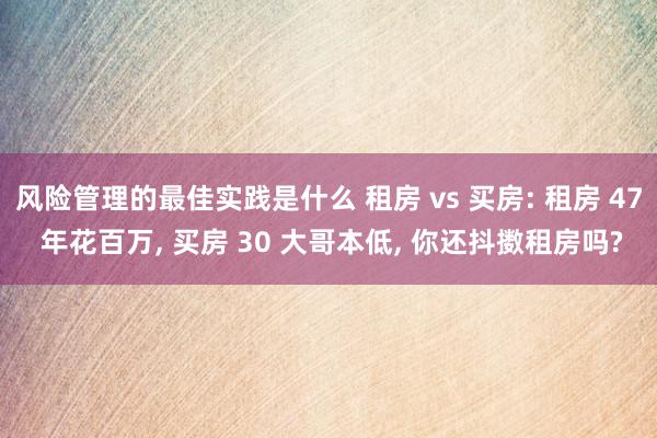 风险管理的最佳实践是什么 租房 vs 买房: 租房 47 年花百万, 买房 30 大哥本低, 你还抖擞租房吗?