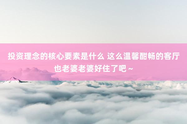 投资理念的核心要素是什么 这么温馨酣畅的客厅也老婆老婆好住了吧～