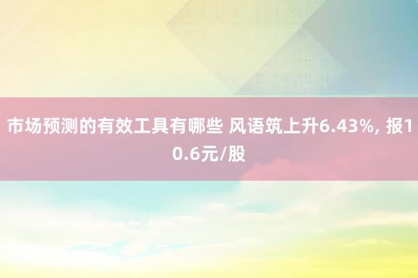 市场预测的有效工具有哪些 风语筑上升6.43%, 报10.6元/股