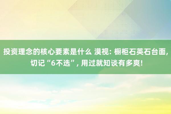 投资理念的核心要素是什么 漠视: 橱柜石英石台面, 切记“6不选”, 用过就知谈有多爽!