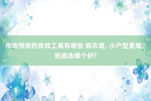 市场预测的有效工具有哪些 晾衣难, 小户型更难, 到底选哪个好?