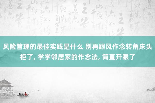 风险管理的最佳实践是什么 别再跟风作念转角床头柜了, 学学邻居家的作念法, 简直开眼了