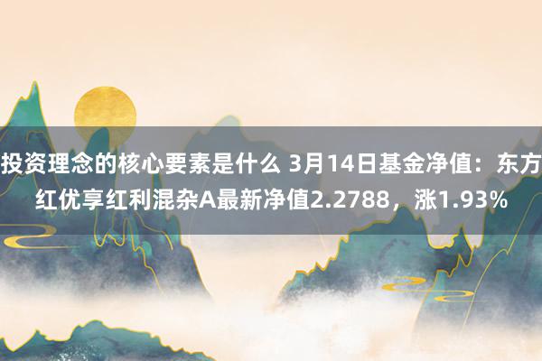 投资理念的核心要素是什么 3月14日基金净值：东方红优享红利混杂A最新净值2.2788，涨1.93%