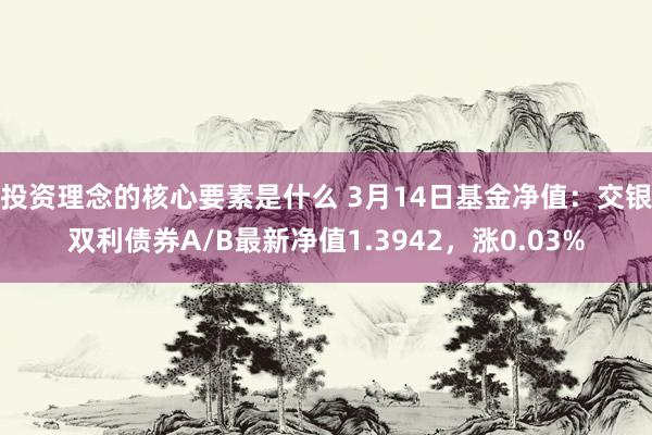 投资理念的核心要素是什么 3月14日基金净值：交银双利债券A/B最新净值1.3942，涨0.03%