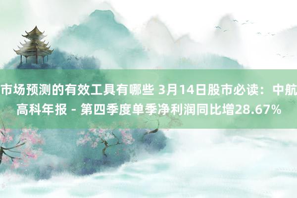 市场预测的有效工具有哪些 3月14日股市必读：中航高科年报 - 第四季度单季净利润同比增28.67%