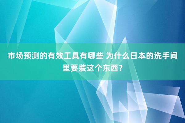 市场预测的有效工具有哪些 为什么日本的洗手间里要装这个东西？