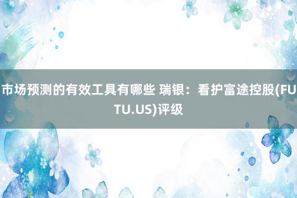 市场预测的有效工具有哪些 瑞银：看护富途控股(FUTU.US)评级