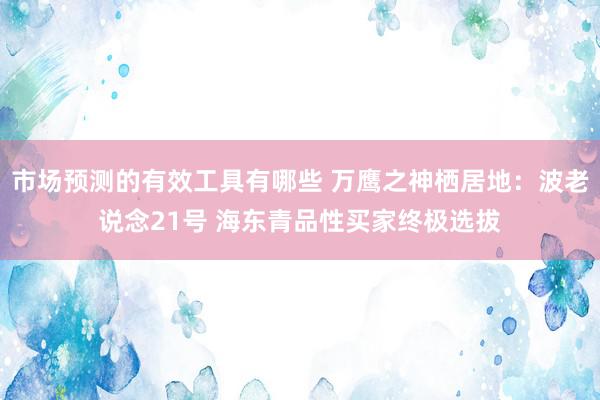 市场预测的有效工具有哪些 万鹰之神栖居地：波老说念21号 海东青品性买家终极选拔