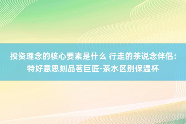 投资理念的核心要素是什么 行走的茶说念伴侣：特好意思刻品茗巨匠·茶水区别保温杯