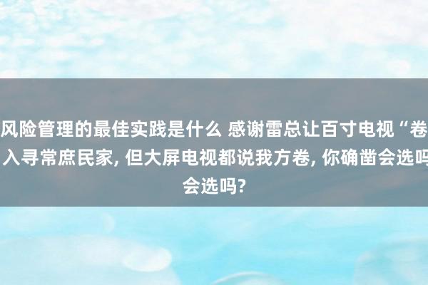 风险管理的最佳实践是什么 感谢雷总让百寸电视“卷”入寻常庶民家, 但大屏电视都说我方卷, 你确凿会选吗?