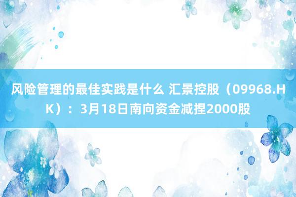 风险管理的最佳实践是什么 汇景控股（09968.HK）：3月18日南向资金减捏2000股